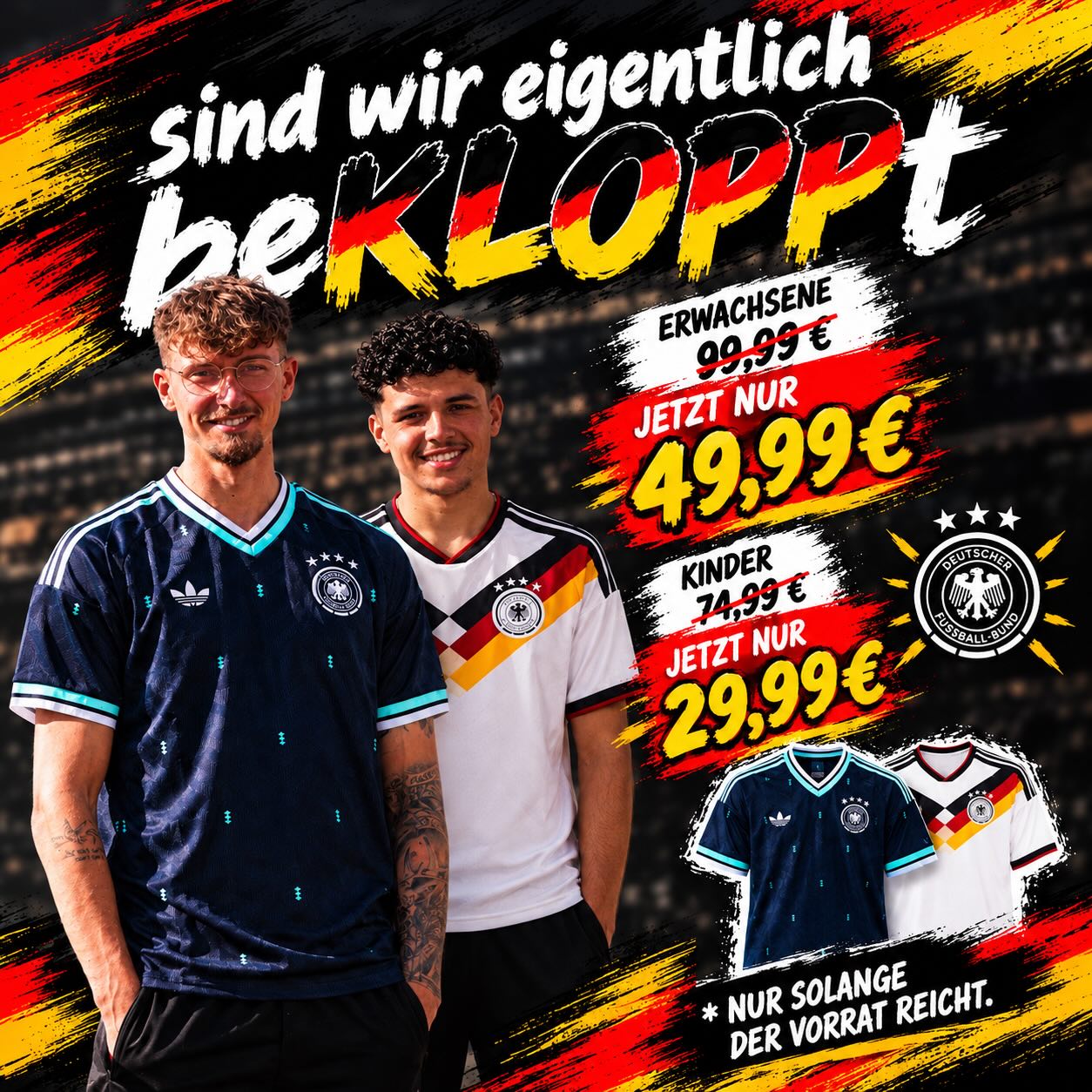 🇩🇪🔥 SIND WIR EIGENTLICH BEKLOPPT?! 🔥🇩🇪

Zwei Trikots. Zwei echte Hingucker. EIN Preis, bei dem man einfach zuschlagen muss! 🤯⚽

Schwarz, Weiß, Gold – und jede Menge Deutschland-Liebe! 🖤❤️💛 Egal, ob auf dem Platz, beim Public Viewing oder einfach im Alltag: Mit diesen Jerseys zeigst du, für welches Team dein Herz schlägt! 🇩🇪

💥 UNSERE JERSEY-DEALS:
👕 Erwachsenen-Trikot: 99,99 € ➡️ 49,99 €
👕 Kinder-Trikot: 79,99 € ➡️ 29,99 €

Ob schlicht in Navy oder im auffälligen Deutschland-Look – hier ist für jeden Fan etwas dabei! 🏆

⏳ Aber Achtung: Nur solange der Vorrat reicht! Wenn weg, dann weg!